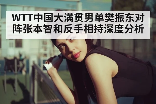 WTT中国大满贯男单樊振东对阵张本智和反手相持深度分析
