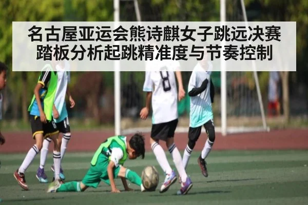 名古屋亚运会熊诗麒女子跳远决赛踏板分析起跳精准度与节奏控制