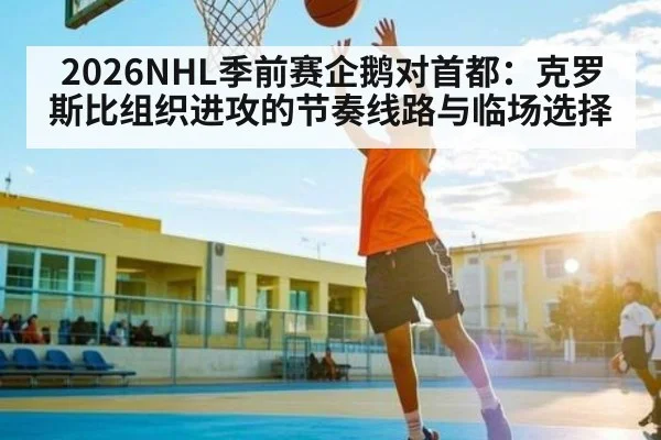 2026NHL季前赛企鹅对首都:克罗斯比组织进攻的节奏线路与临场选择