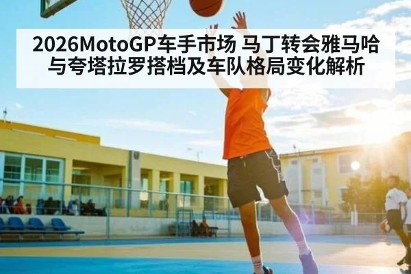 2026MotoGP车手市场 马丁转会雅马哈与夸塔拉罗搭档及车队格局变化解析