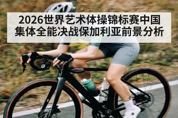 2026世界艺术体操锦标赛中国集体全能决战保加利亚前景分析