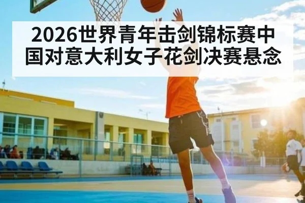 2026世界青年击剑锦标赛中国对意大利女子花剑决赛悬念